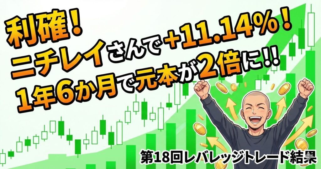 【利確】ニチレイさんで+11.14%！1年6か月で元本が2倍に！！第18回レバレッジトレード結果